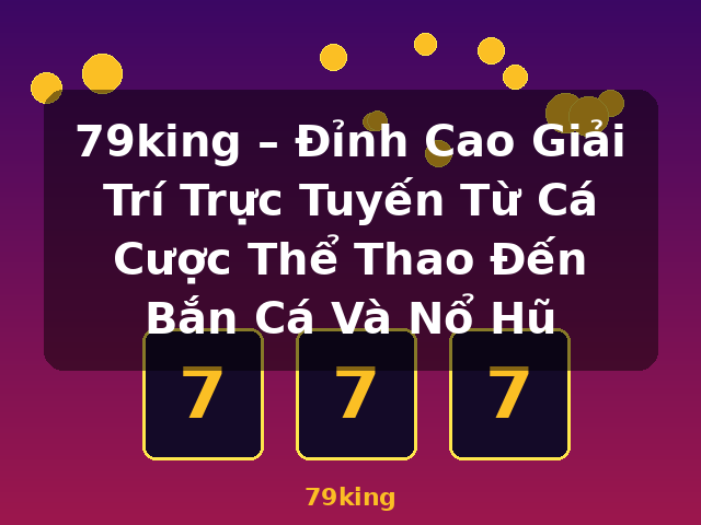 79king – Đỉnh Cao Giải Trí Trực Tuyến Từ Cá Cược Thể Thao Đến Bắn Cá Và Nổ Hũ - 79king 79king – Đỉnh Cao Giải Trí Trực Tuyến Từ Cá Cược Thể Thao Đến Bắn Cá Và Nổ Hũ - 79king