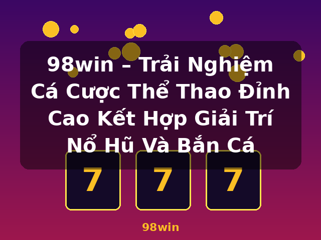 98win – Trải Nghiệm Cá Cược Thể Thao Đỉnh Cao Kết Hợp Giải Trí Nổ Hũ Và Bắn Cá - 98win