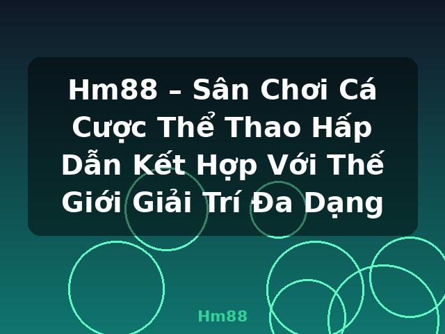 Hm88 – Sân Chơi Cá Cược Thể Thao Hấp Dẫn Kết Hợp Với Thế Giới Giải Trí Đa Dạng - Hm88