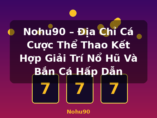 Nohu90 – Địa Chỉ Cá Cược Thể Thao Kết Hợp Giải Trí Nổ Hũ Và Bắn Cá Hấp Dẫn - Nohu90
