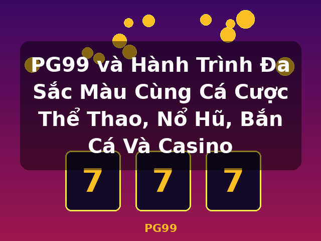 PG99 và Hành Trình Đa Sắc Màu Cùng Cá Cược Thể Thao, Nổ Hũ, Bắn Cá Và Casino - PG99