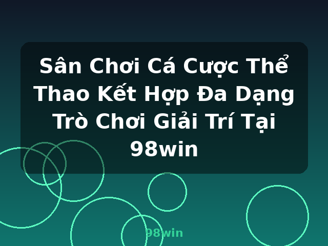 Sân Chơi Cá Cược Thể Thao Kết Hợp Đa Dạng Trò Chơi Giải Trí Tại 98win - 98win