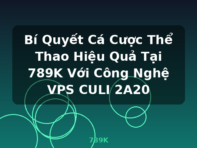 Bí Quyết Cá Cược Thể Thao Hiệu Quả Tại 789K Với Công Nghệ VPS CULI 2A20 - 789K