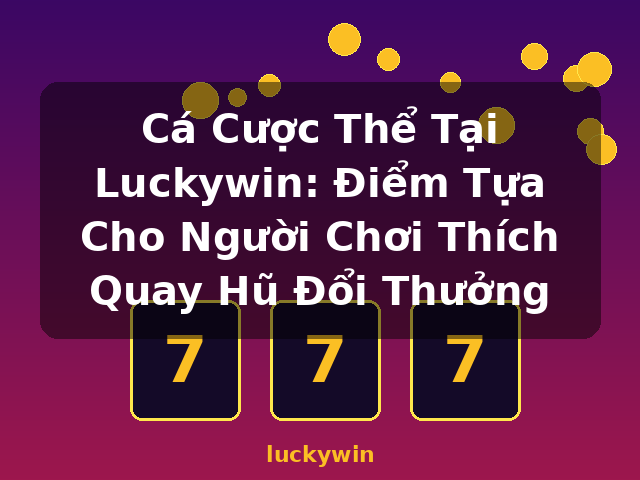 Cá Cược Thể Tại Luckywin: Điểm Tựa Cho Người Chơi Thích Quay Hũ Đổi Thưởng - luckywin