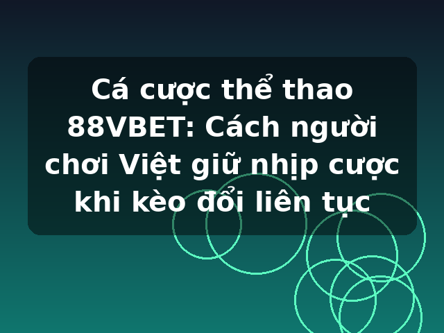 Cá cược thể thao 88VBET: Cách người chơi Việt giữ nhịp cược khi kèo đổi liên tục
