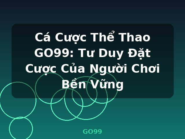 Cá Cược Thể Thao GO99: Tư Duy Đặt Cược Của Người Chơi Bền Vững - GO99