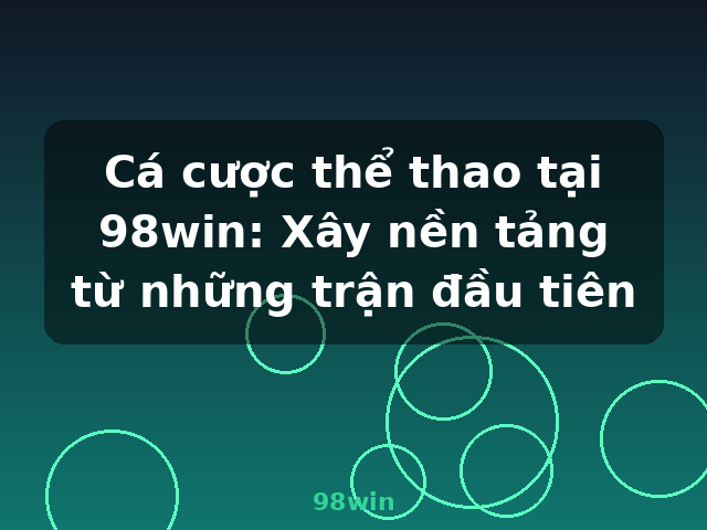 Cá cược thể thao tại 98win: Xây nền tảng từ những trận đầu tiên - 98win