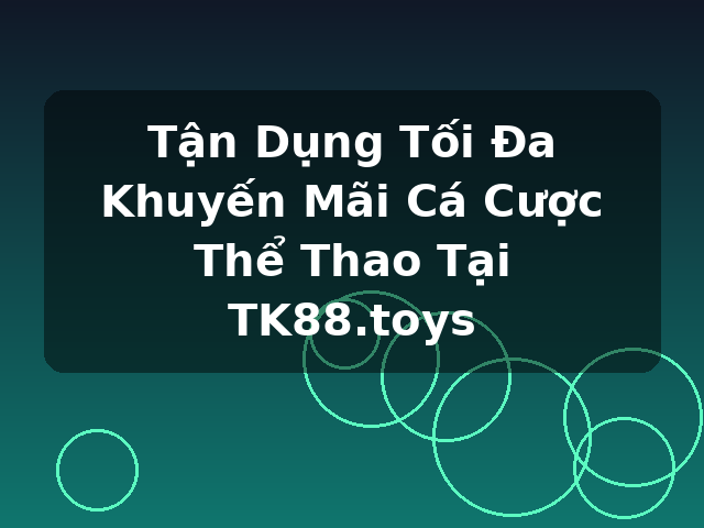 Tận Dụng Tối Đa Khuyến Mãi Cá Cược Thể Thao Tại TK88.toys